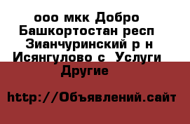 ооо мкк Добро - Башкортостан респ., Зианчуринский р-н, Исянгулово с. Услуги » Другие   